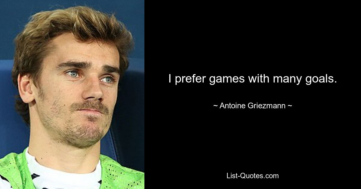 I prefer games with many goals. — © Antoine Griezmann