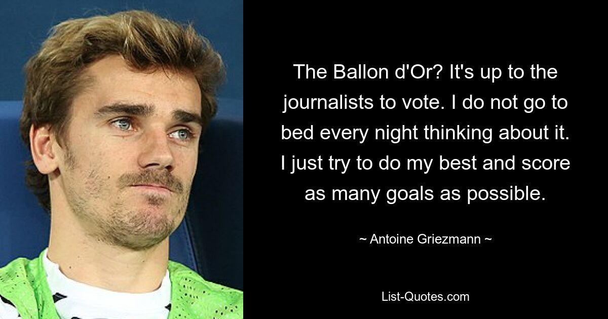 The Ballon d'Or? It's up to the journalists to vote. I do not go to bed every night thinking about it. I just try to do my best and score as many goals as possible. — © Antoine Griezmann