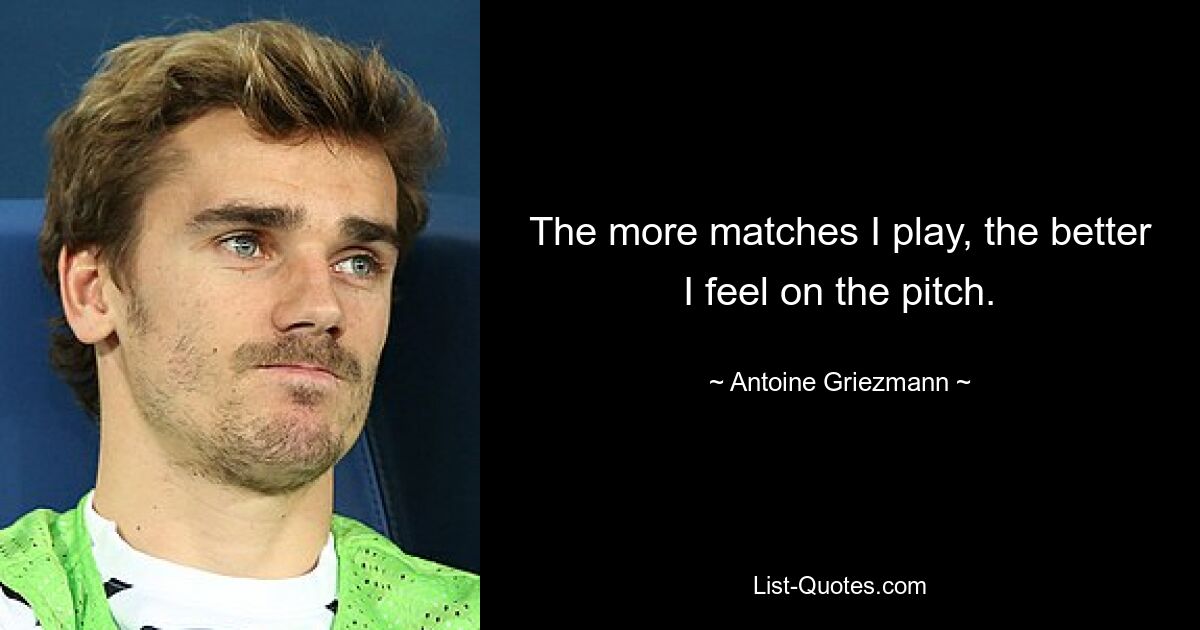 The more matches I play, the better I feel on the pitch. — © Antoine Griezmann