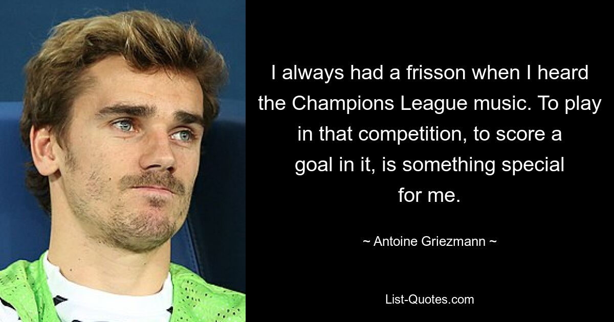 I always had a frisson when I heard the Champions League music. To play in that competition, to score a goal in it, is something special for me. — © Antoine Griezmann