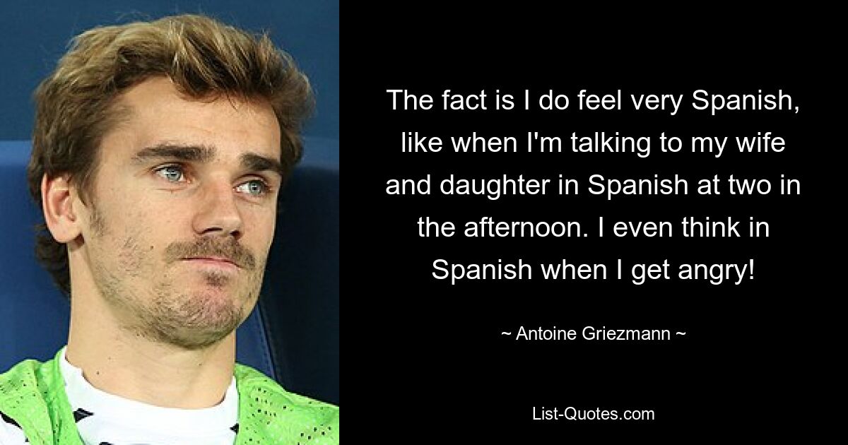 The fact is I do feel very Spanish, like when I'm talking to my wife and daughter in Spanish at two in the afternoon. I even think in Spanish when I get angry! — © Antoine Griezmann