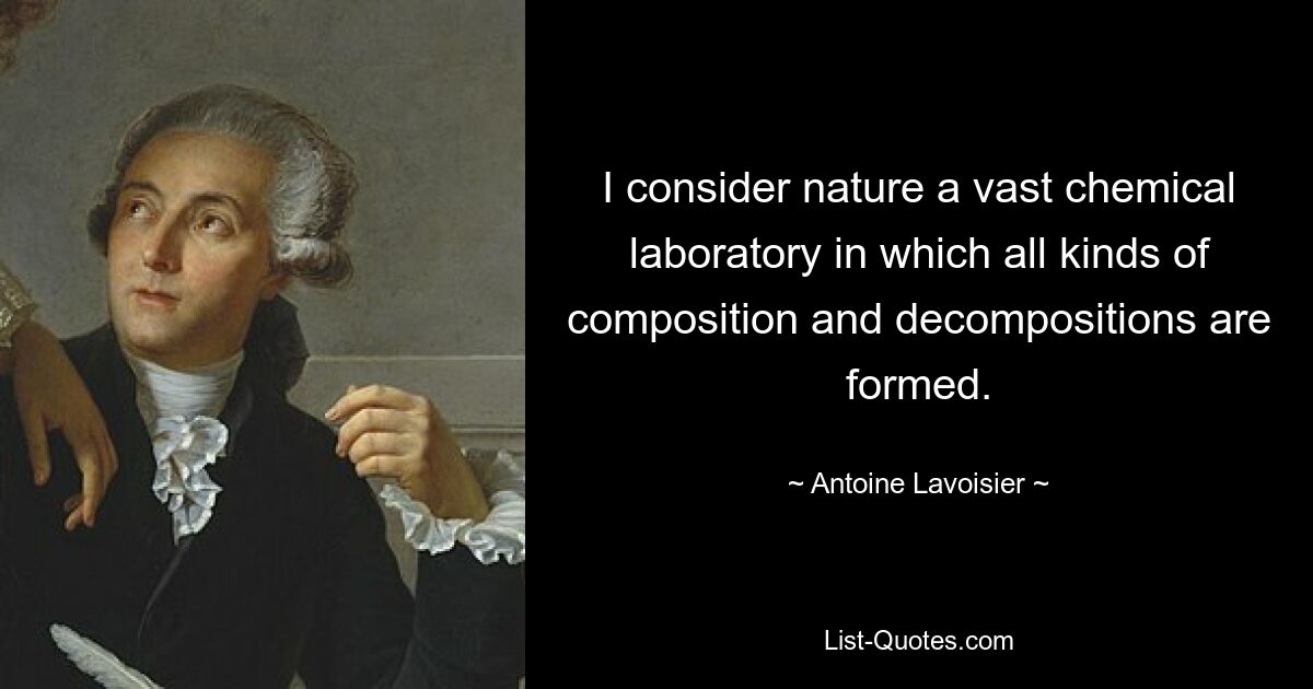 I consider nature a vast chemical laboratory in which all kinds of composition and decompositions are formed. — © Antoine Lavoisier