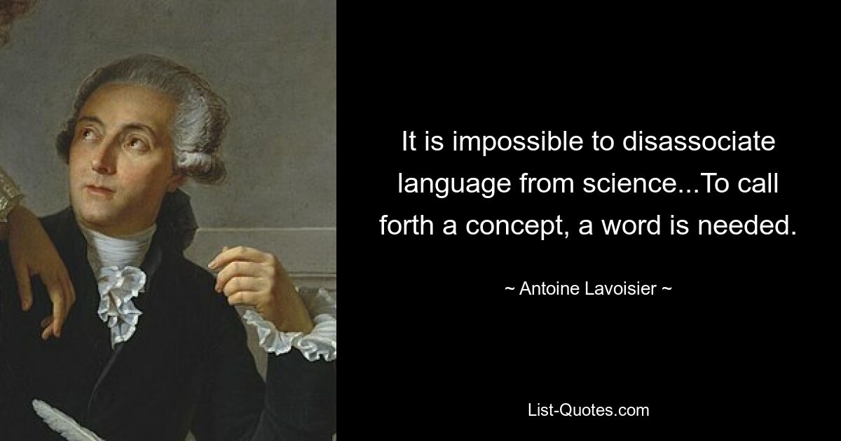 It is impossible to disassociate language from science...To call forth a concept, a word is needed. — © Antoine Lavoisier