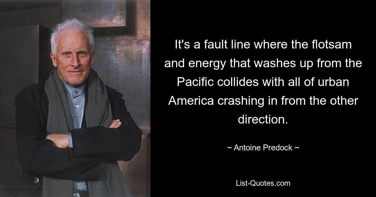 It's a fault line where the flotsam and energy that washes up from the Pacific collides with all of urban America crashing in from the other direction. — © Antoine Predock