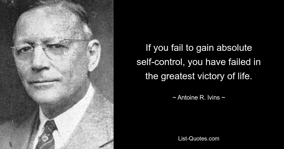 If you fail to gain absolute self-control, you have failed in the greatest victory of life. — © Antoine R. Ivins