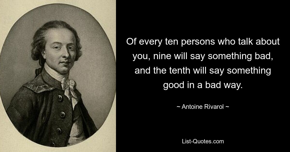 Of every ten persons who talk about you, nine will say something bad, and the tenth will say something good in a bad way. — © Antoine Rivarol