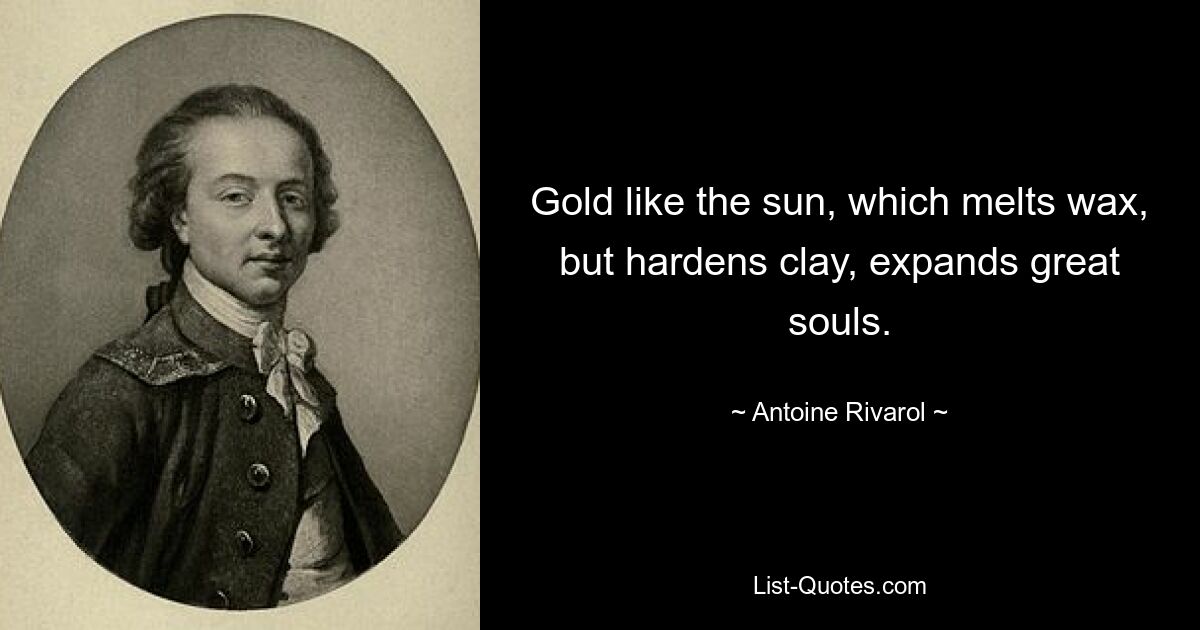 Gold like the sun, which melts wax, but hardens clay, expands great souls. — © Antoine Rivarol