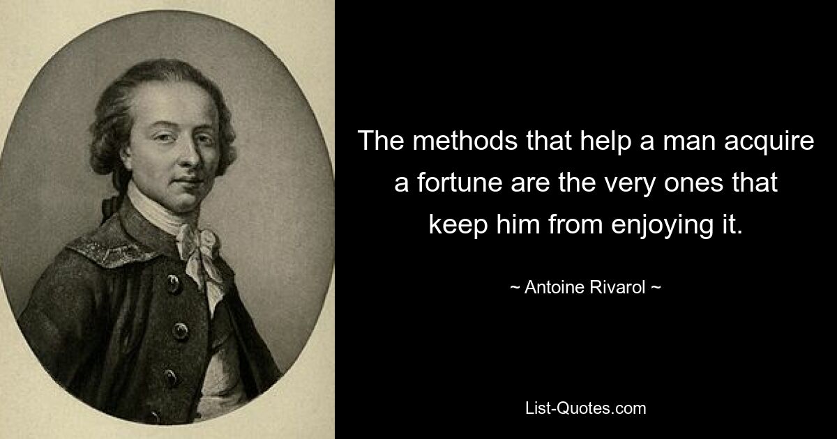 The methods that help a man acquire a fortune are the very ones that keep him from enjoying it. — © Antoine Rivarol