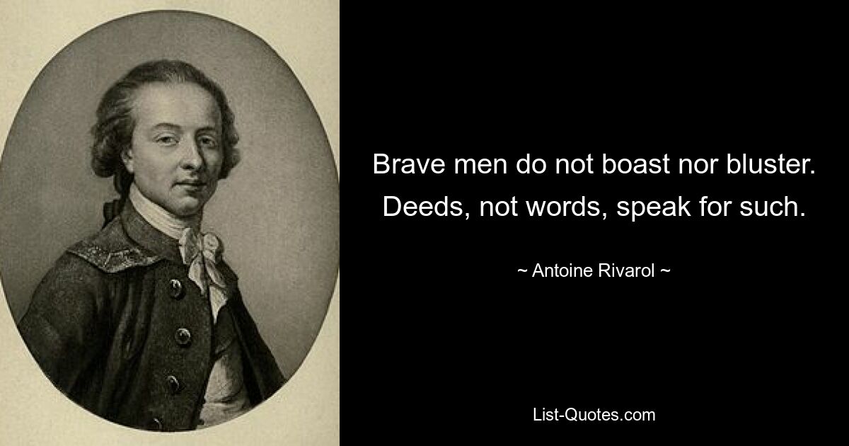 Brave men do not boast nor bluster. Deeds, not words, speak for such. — © Antoine Rivarol