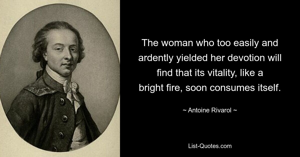 The woman who too easily and ardently yielded her devotion will find that its vitality, like a bright fire, soon consumes itself. — © Antoine Rivarol