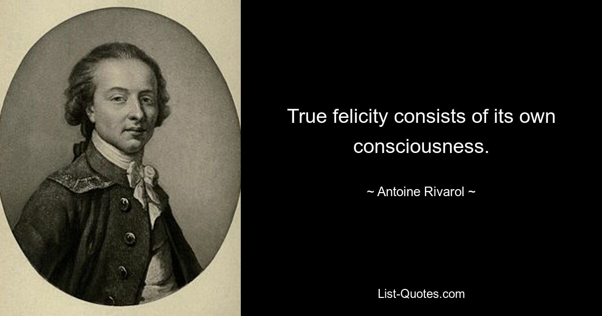 True felicity consists of its own consciousness. — © Antoine Rivarol