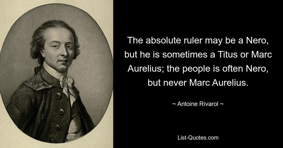 The absolute ruler may be a Nero, but he is sometimes a Titus or Marc Aurelius; the people is often Nero, but never Marc Aurelius. — © Antoine Rivarol