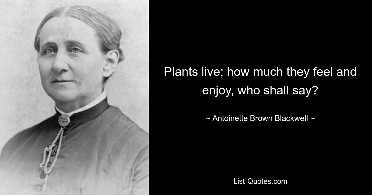 Plants live; how much they feel and enjoy, who shall say? — © Antoinette Brown Blackwell