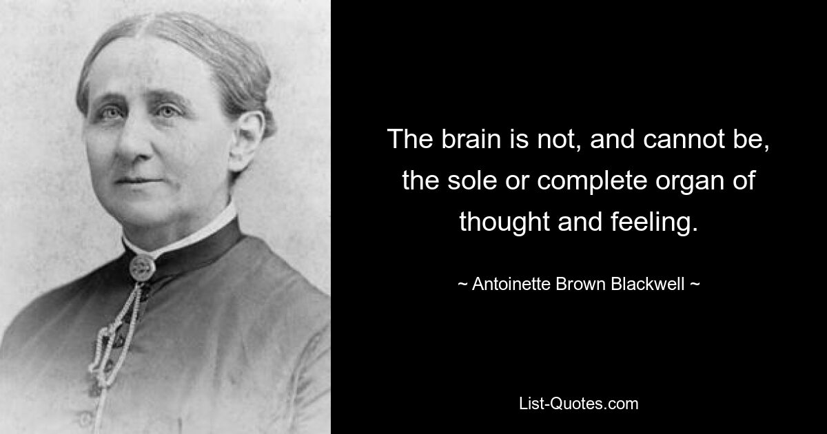 The brain is not, and cannot be, the sole or complete organ of thought and feeling. — © Antoinette Brown Blackwell