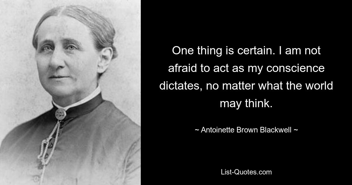 One thing is certain. I am not afraid to act as my conscience dictates, no matter what the world may think. — © Antoinette Brown Blackwell