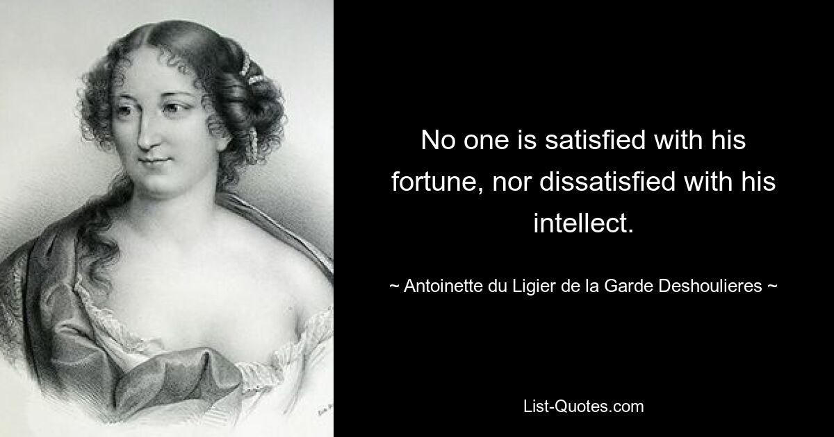 No one is satisfied with his fortune, nor dissatisfied with his intellect. — © Antoinette du Ligier de la Garde Deshoulieres