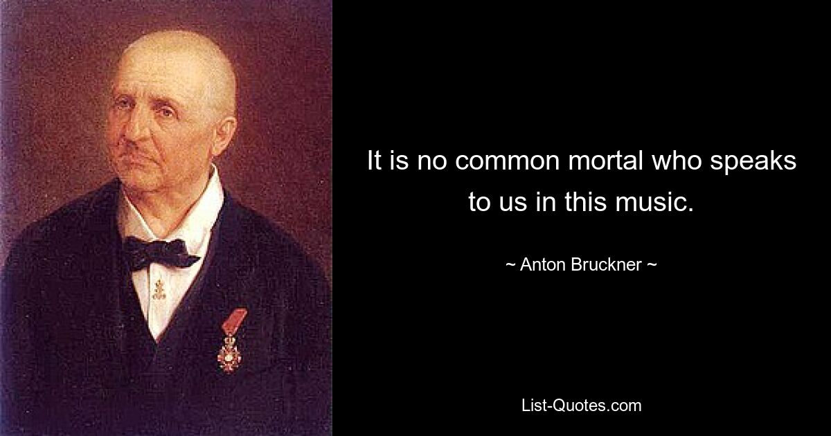 It is no common mortal who speaks to us in this music. — © Anton Bruckner