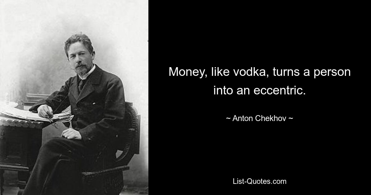 Money, like vodka, turns a person into an eccentric. — © Anton Chekhov