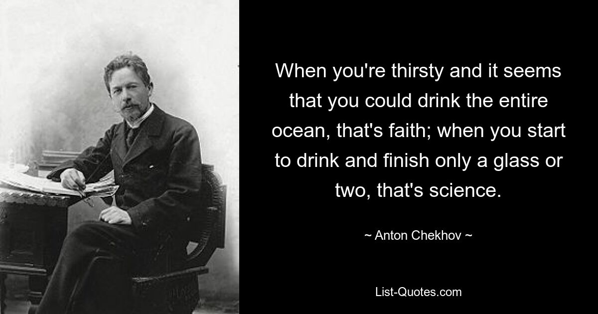 When you're thirsty and it seems that you could drink the entire ocean, that's faith; when you start to drink and finish only a glass or two, that's science. — © Anton Chekhov