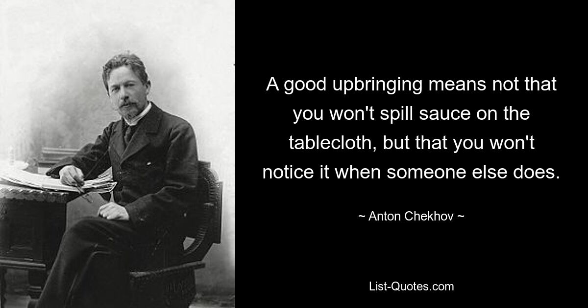 A good upbringing means not that you won't spill sauce on the tablecloth, but that you won't notice it when someone else does. — © Anton Chekhov