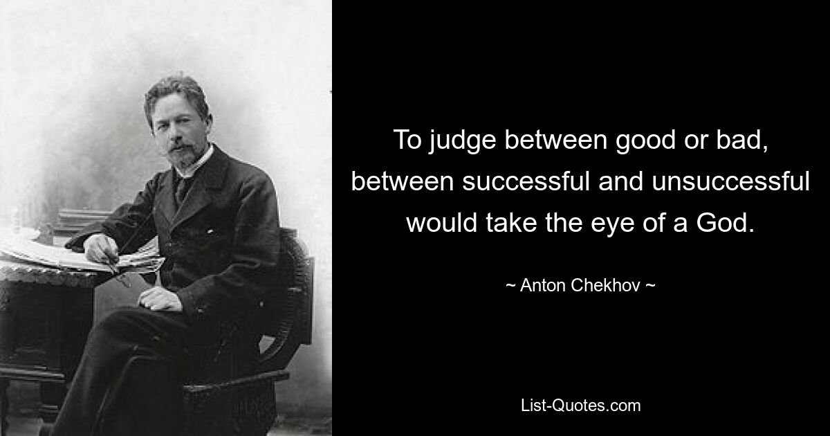 To judge between good or bad, between successful and unsuccessful would take the eye of a God. — © Anton Chekhov