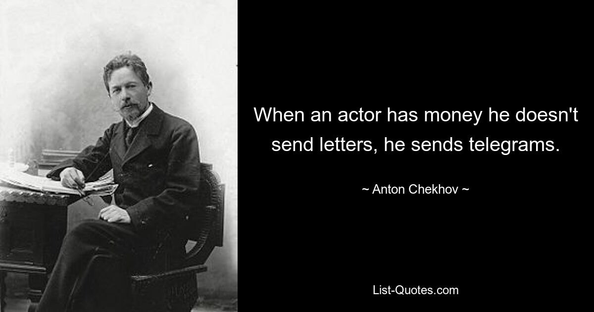 When an actor has money he doesn't send letters, he sends telegrams. — © Anton Chekhov