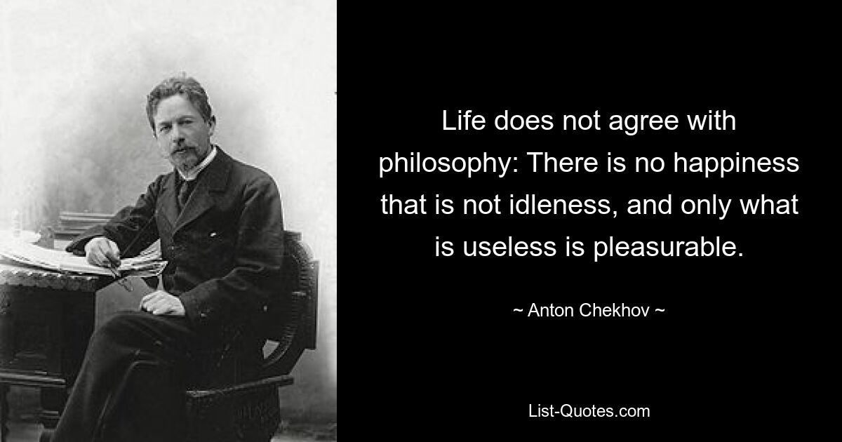 Life does not agree with philosophy: There is no happiness that is not idleness, and only what is useless is pleasurable. — © Anton Chekhov