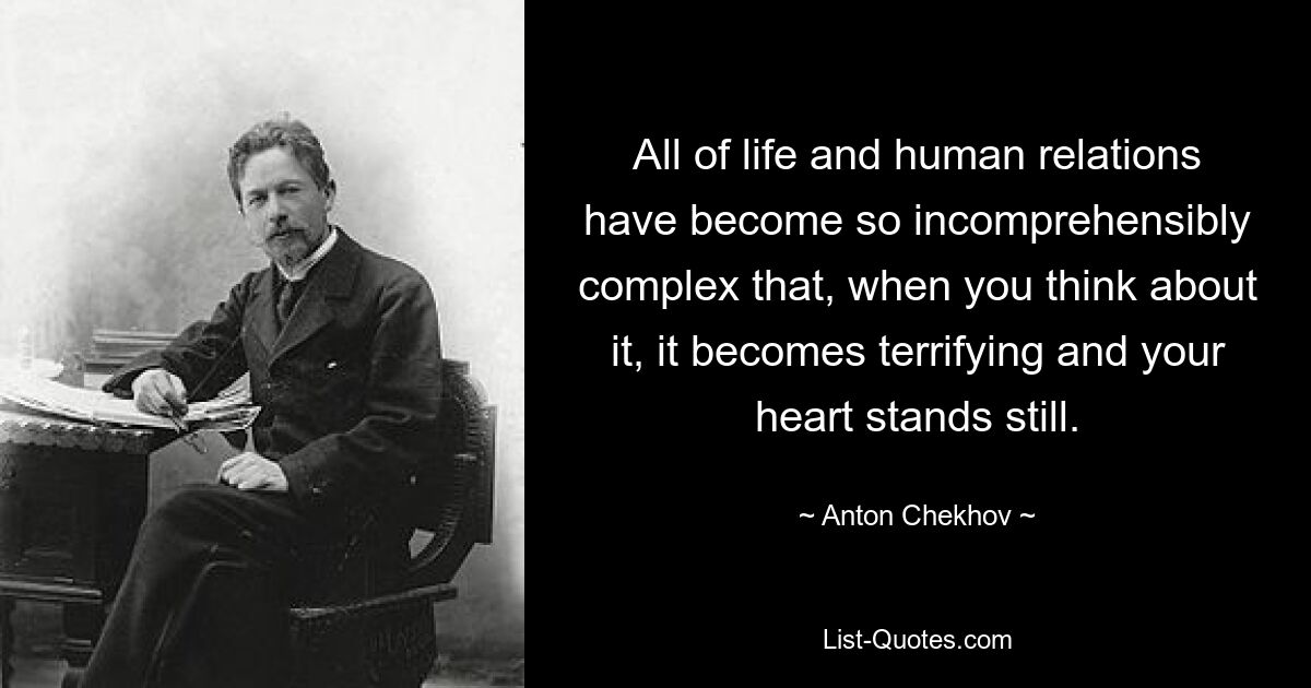 All of life and human relations have become so incomprehensibly complex that, when you think about it, it becomes terrifying and your heart stands still. — © Anton Chekhov