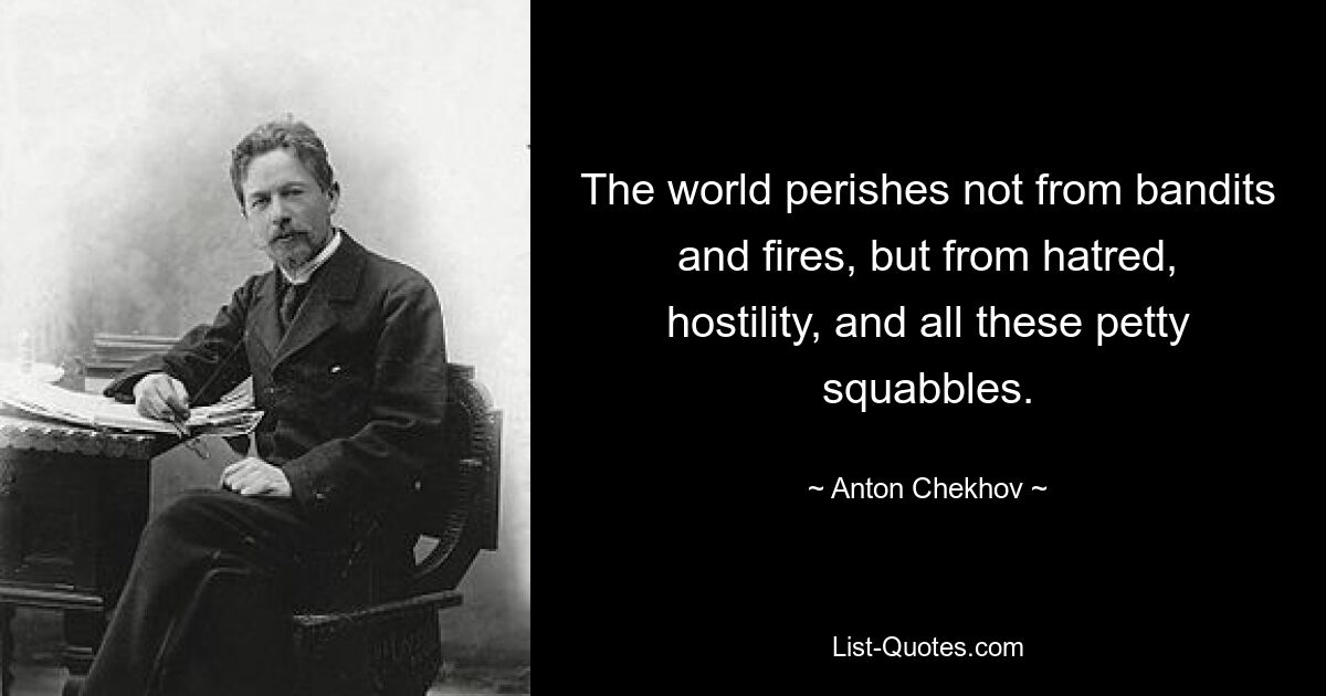 The world perishes not from bandits and fires, but from hatred, hostility, and all these petty squabbles. — © Anton Chekhov