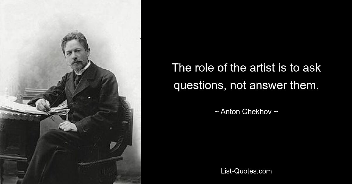 The role of the artist is to ask questions, not answer them. — © Anton Chekhov