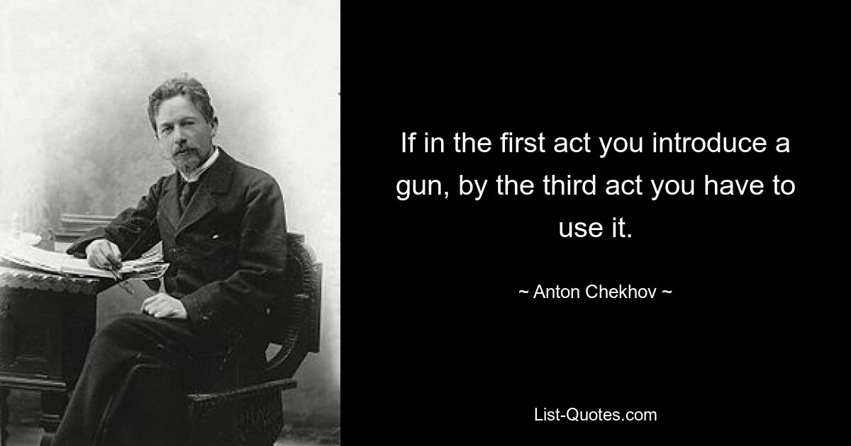 If in the first act you introduce a gun, by the third act you have to use it. — © Anton Chekhov