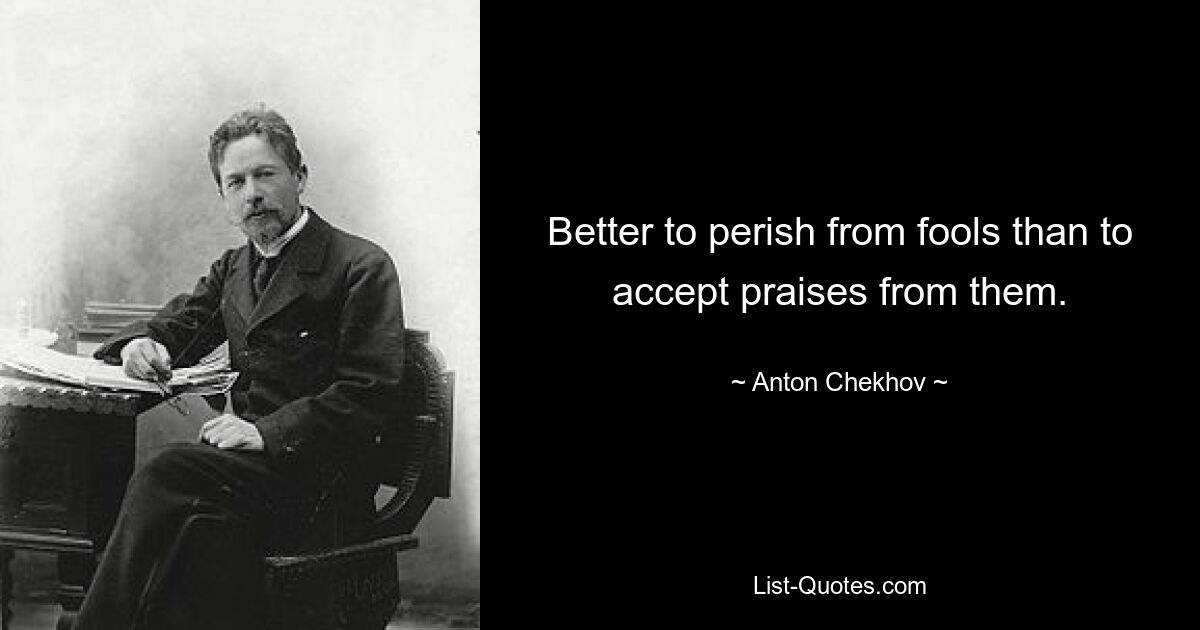 Better to perish from fools than to accept praises from them. — © Anton Chekhov