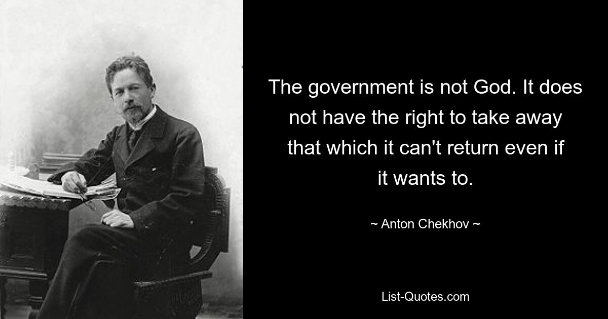 Правительство — не Бог. Оно не имеет права отобрать то, что не может вернуть, даже если захочет. — © Антон Чехов 