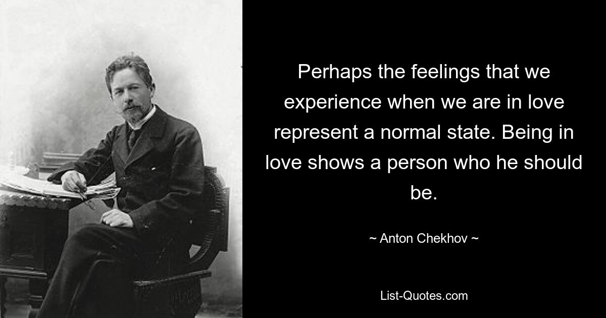 Perhaps the feelings that we experience when we are in love represent a normal state. Being in love shows a person who he should be. — © Anton Chekhov