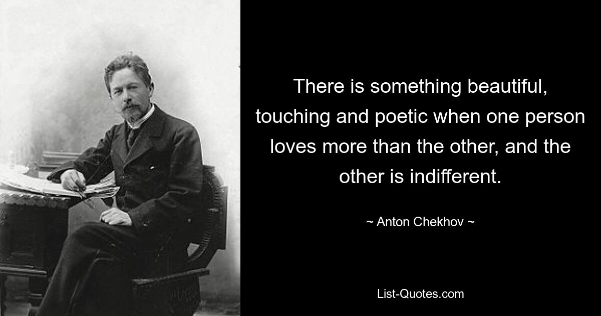 There is something beautiful, touching and poetic when one person loves more than the other, and the other is indifferent. — © Anton Chekhov