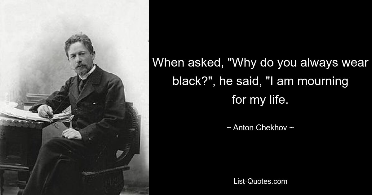 When asked, "Why do you always wear black?", he said, "I am mourning for my life. — © Anton Chekhov