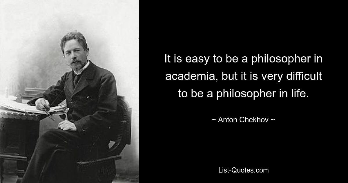 It is easy to be a philosopher in academia, but it is very difficult to be a philosopher in life. — © Anton Chekhov