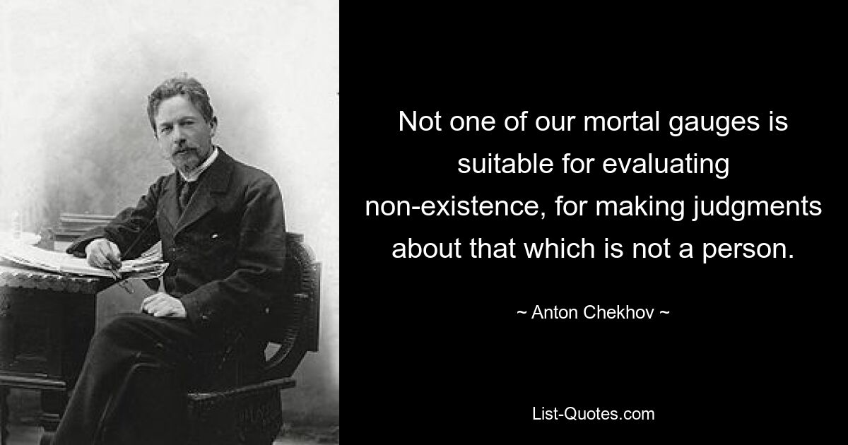 Not one of our mortal gauges is suitable for evaluating non-existence, for making judgments about that which is not a person. — © Anton Chekhov