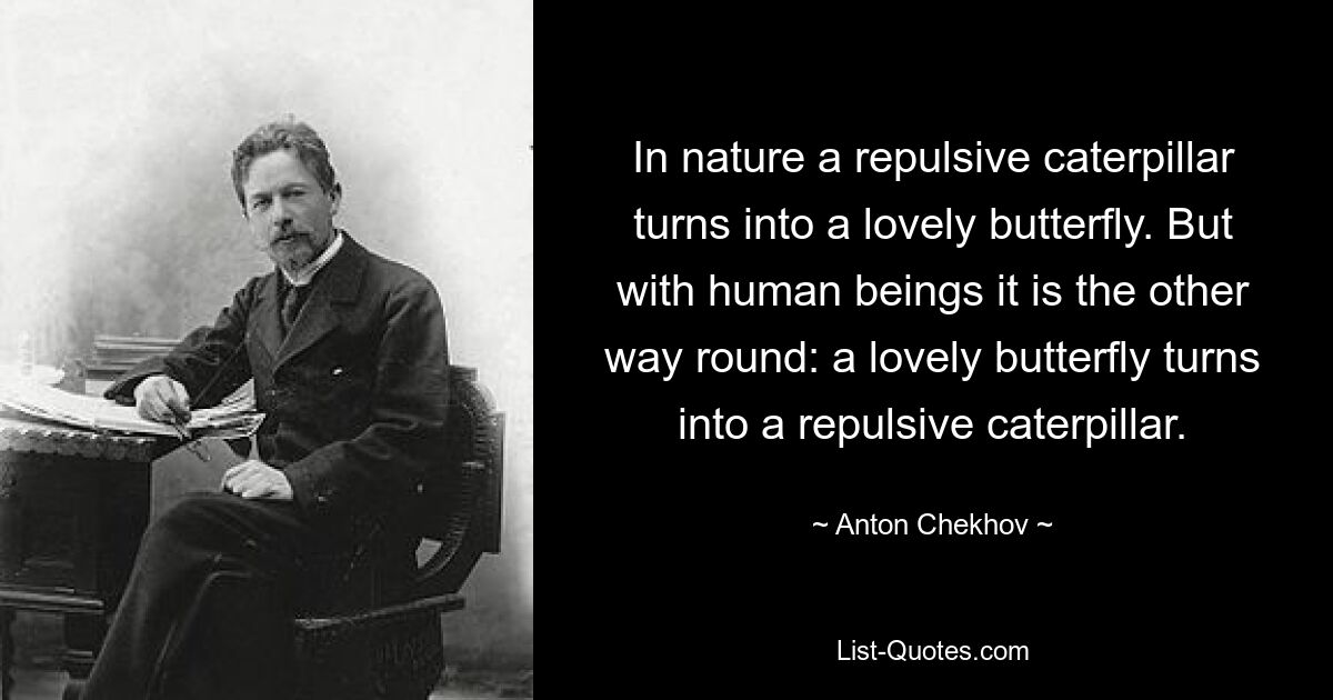 In nature a repulsive caterpillar turns into a lovely butterfly. But with human beings it is the other way round: a lovely butterfly turns into a repulsive caterpillar. — © Anton Chekhov