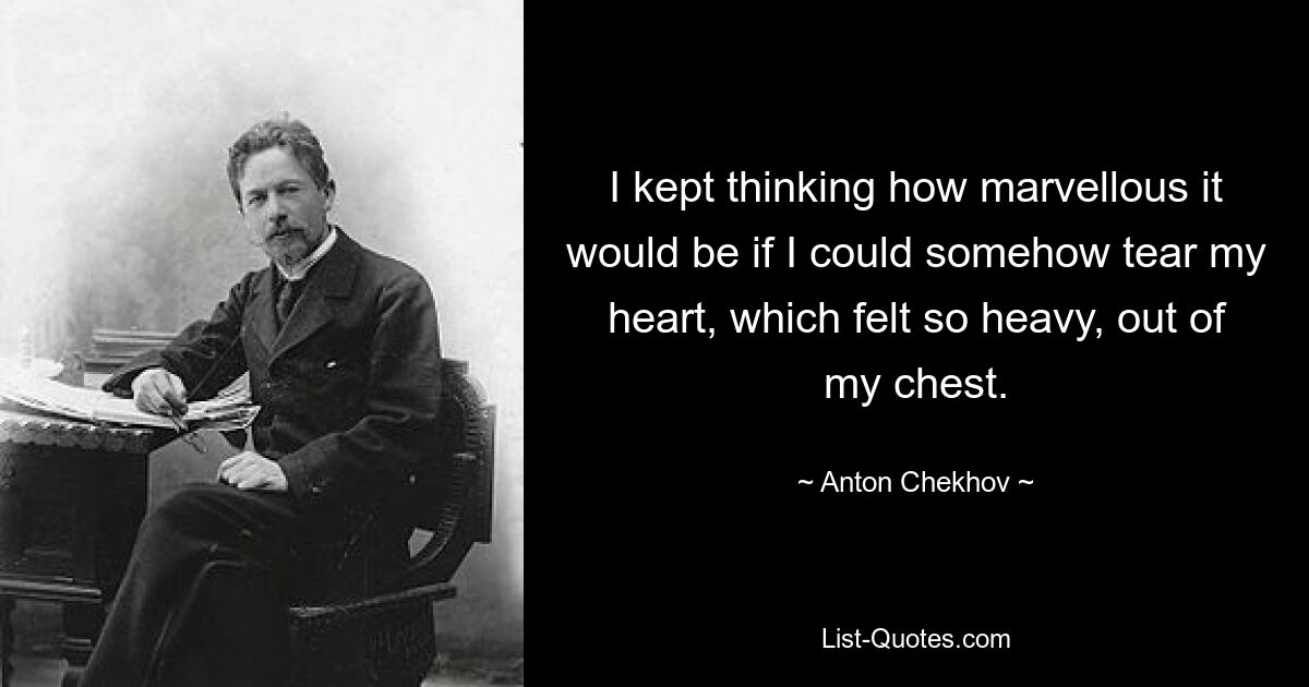 I kept thinking how marvellous it would be if I could somehow tear my heart, which felt so heavy, out of my chest. — © Anton Chekhov