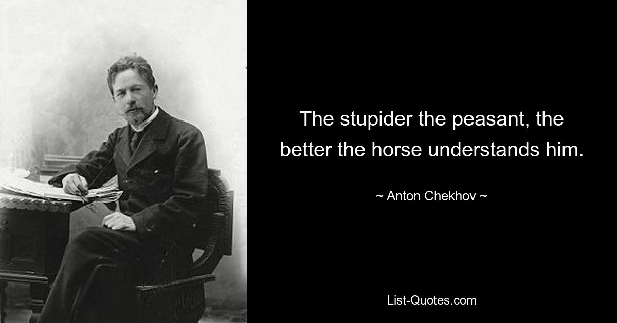 The stupider the peasant, the better the horse understands him. — © Anton Chekhov