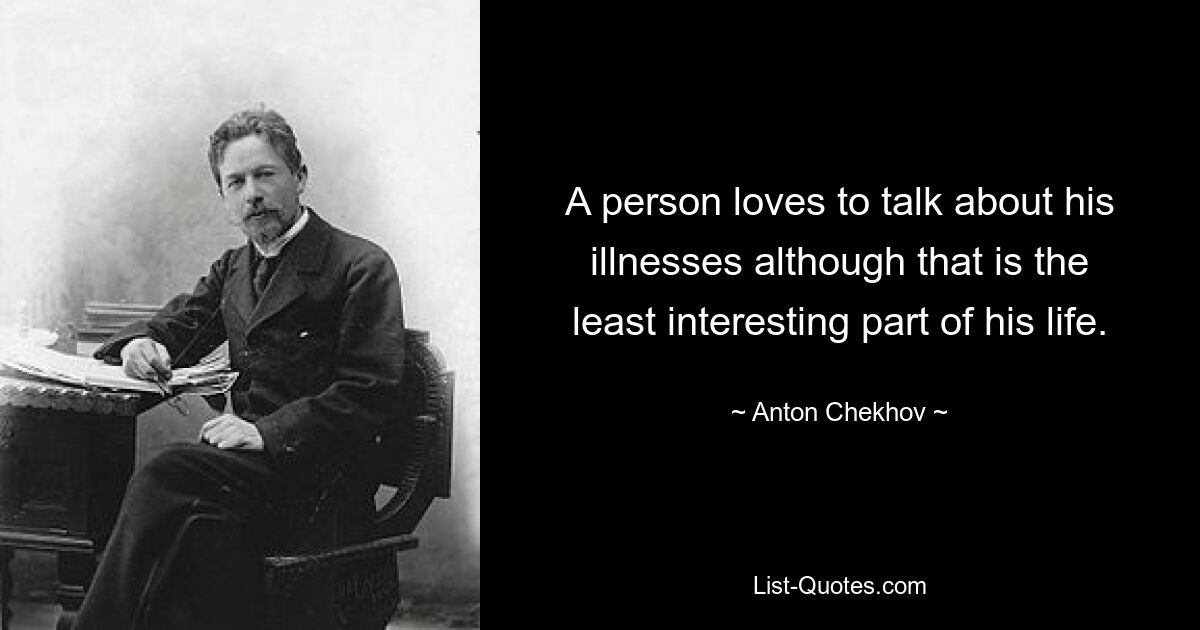 A person loves to talk about his illnesses although that is the least interesting part of his life. — © Anton Chekhov