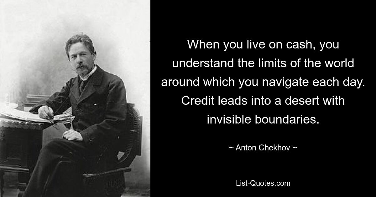 When you live on cash, you understand the limits of the world around which you navigate each day. Credit leads into a desert with invisible boundaries. — © Anton Chekhov