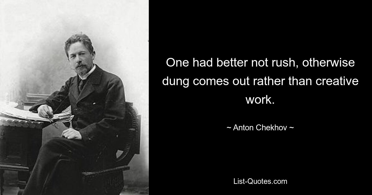 One had better not rush, otherwise dung comes out rather than creative work. — © Anton Chekhov