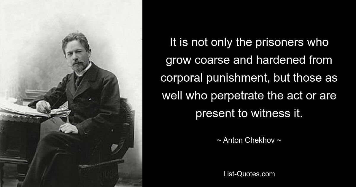 От телесных наказаний грубеют и ожесточаются не только заключенные, но и те, кто совершает акт или присутствует при нем свидетелями. — © Антон Чехов 