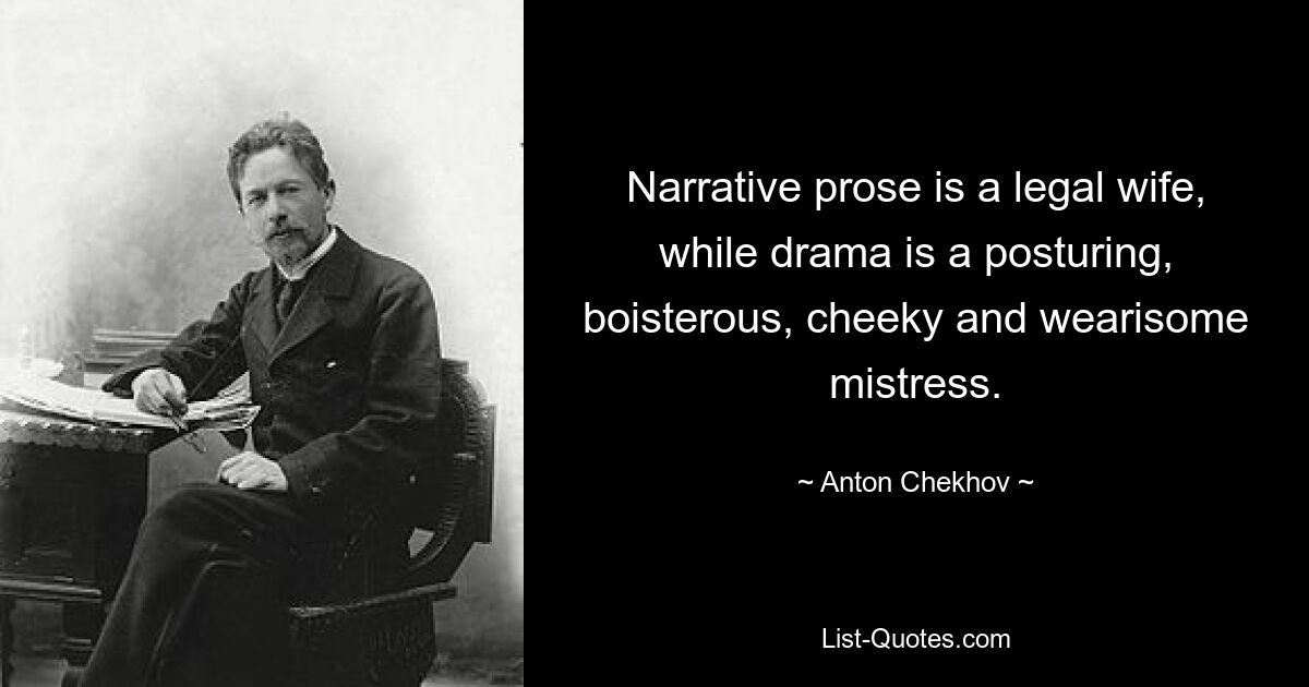 Narrative prose is a legal wife, while drama is a posturing, boisterous, cheeky and wearisome mistress. — © Anton Chekhov