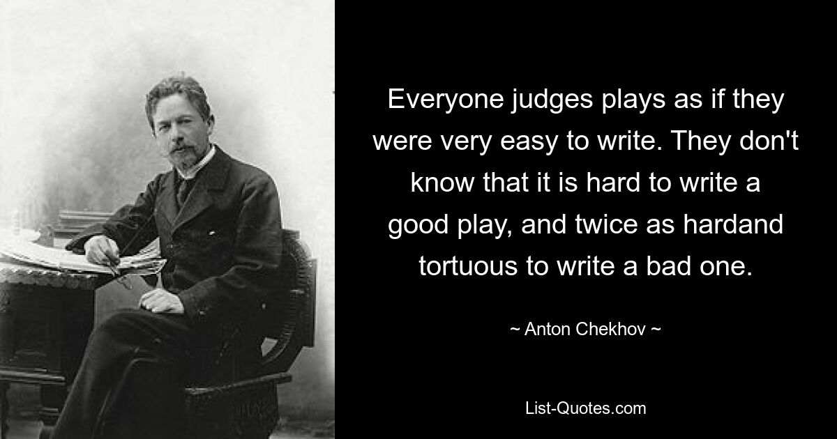 Все судят игры так, как будто их очень легко написать. Они не знают, что трудно написать хорошую пьесу и вдвойне труднее и труднее написать плохую. — © Антон Чехов 