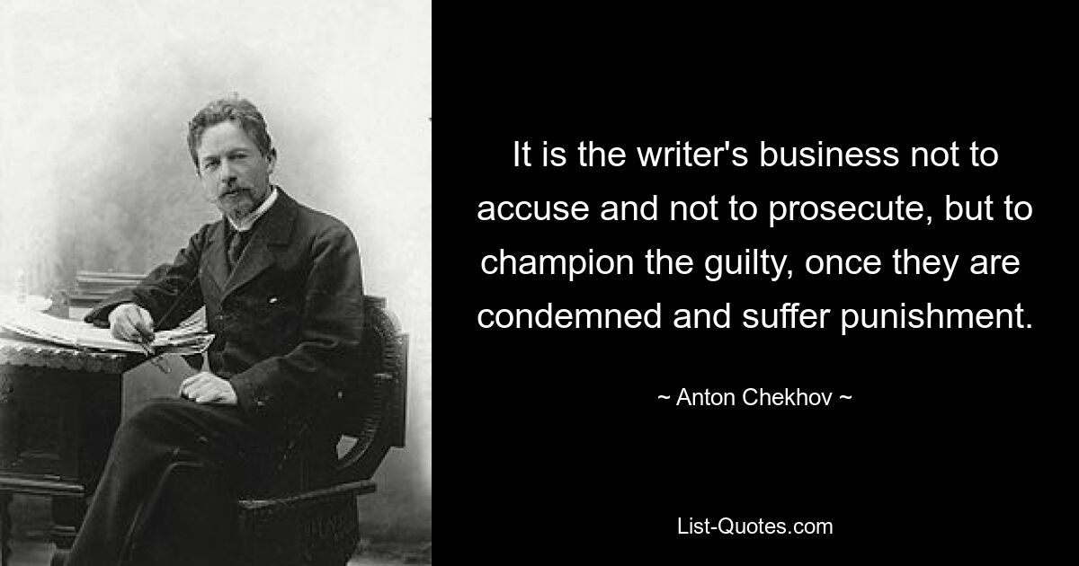 It is the writer's business not to accuse and not to prosecute, but to champion the guilty, once they are  condemned and suffer punishment. — © Anton Chekhov