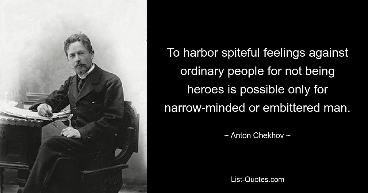 To harbor spiteful feelings against ordinary people for not being heroes is possible only for narrow-minded or embittered man. — © Anton Chekhov