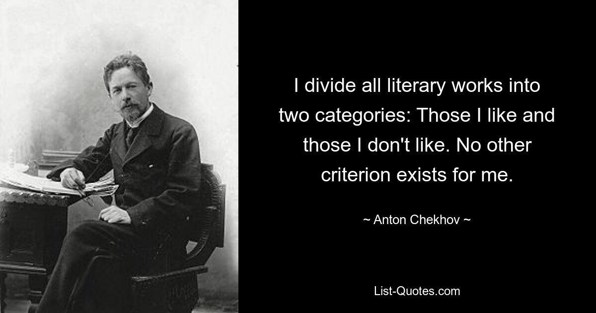 I divide all literary works into two categories: Those I like and those I don't like. No other criterion exists for me. — © Anton Chekhov